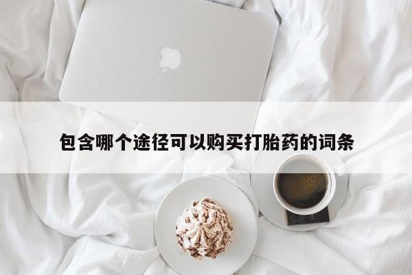网上买打胎药联系方式微信，包含哪个途径可以购买打胎药的词条