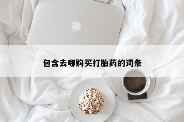 网上买打胎药联系方式微信，包含去哪购买打胎药的词条