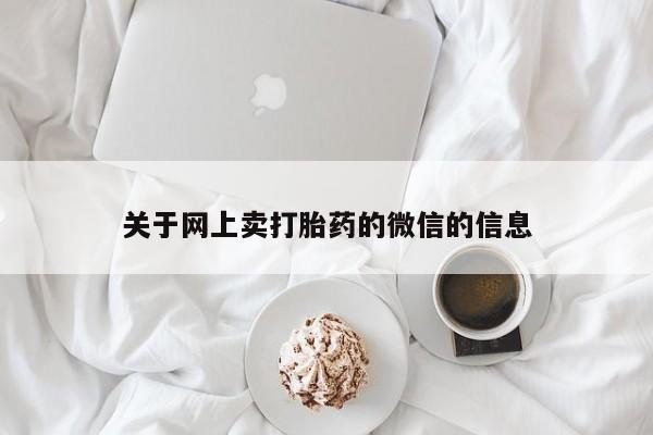 网上买打胎药联系方式微信，关于网上卖打胎药的微信的信息
