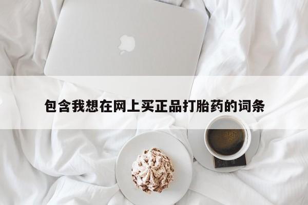 网上买打胎药联系方式微信，包含我想在网上买正品打胎药的词条