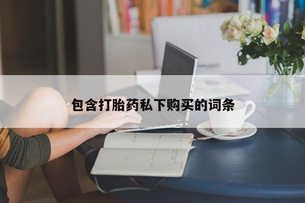网上买打胎药联系方式微信，包含打胎药私下购买的词条