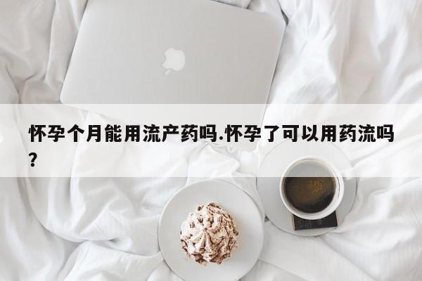 网上买打胎药联系方式微信，怀孕个月能用流产药吗.怀孕了可以用药流吗？
