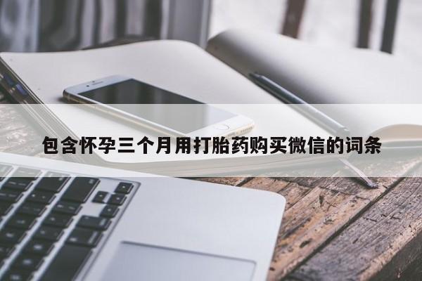 网上买打胎药联系方式微信，包含怀孕三个月用打胎药购买微信的词条