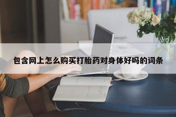 网上买打胎药联系方式微信，包含网上怎么购买打胎药对身体好吗的词条