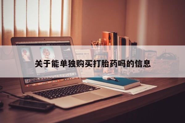 网上买打胎药联系方式微信，关于能单独购买打胎药吗的信息