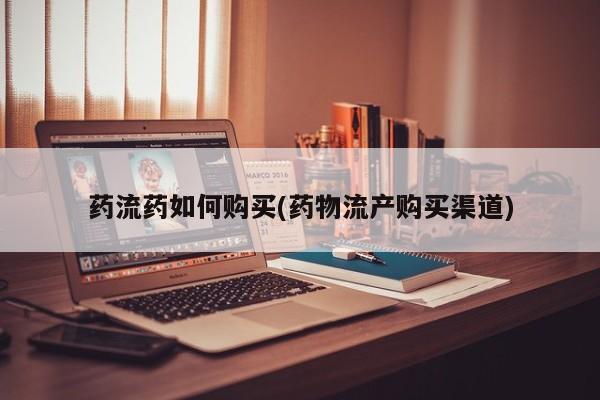 网上买打胎药联系方式微信，药流药如何购买(药物流产购买渠道)