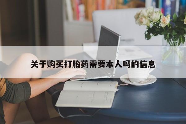 网上买打胎药联系方式微信，关于购买打胎药需要本人吗的信息