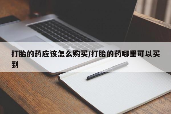 网上买打胎药联系方式微信，打胎的药应该怎么购买/打胎的药哪里可以买到