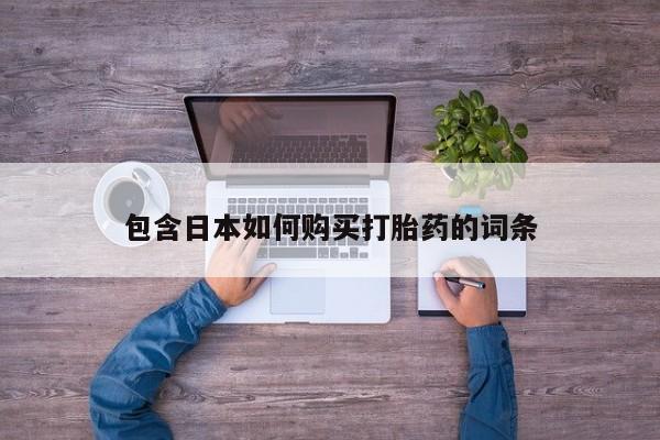 网上买打胎药联系方式微信，包含日本如何购买打胎药的词条