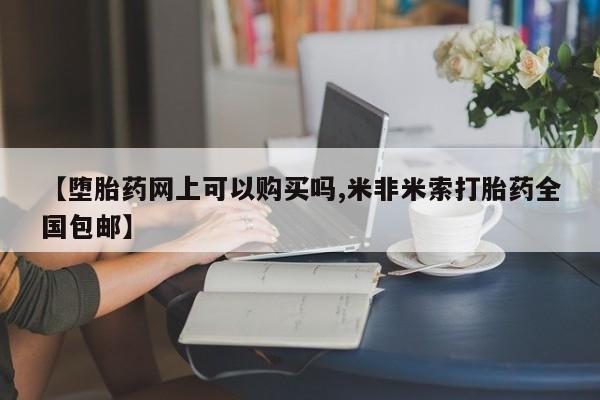 网上买打胎药联系方式微信，【堕胎药网上可以购买吗,米非米索打胎药全国包邮】