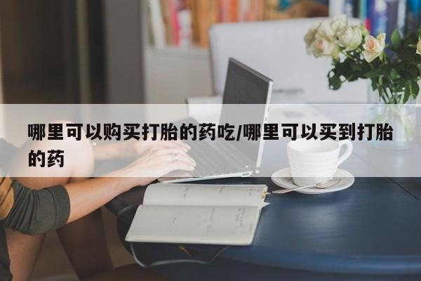 网上买打胎药联系方式微信，哪里可以购买打胎的药吃/哪里可以买到打胎的药