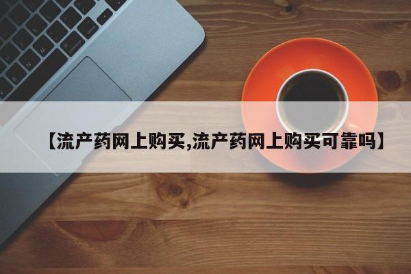 网上买打胎药联系方式微信，【流产药网上购买,流产药网上购买可靠吗】