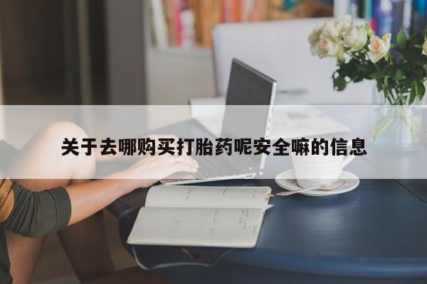 网上买打胎药联系方式微信，关于去哪购买打胎药呢安全嘛的信息