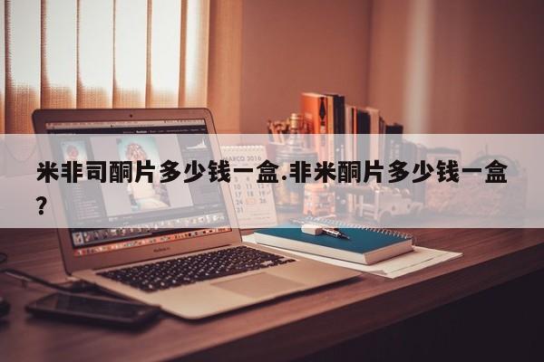 网上买打胎药联系方式微信，米非司酮片多少钱一盒.非米酮片多少钱一盒？