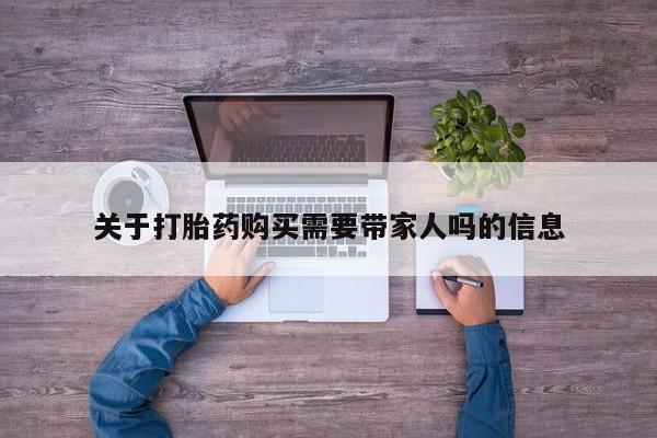 网上买打胎药联系方式微信，关于打胎药购买需要带家人吗的信息