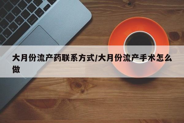 网上买打胎药联系方式微信，大月份流产药联系方式/大月份流产手术怎么做
