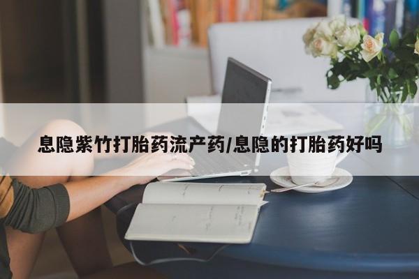 网上买打胎药联系方式微信，息隐紫竹打胎药流产药/息隐的打胎药好吗