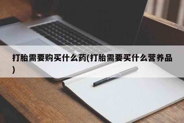 网上买打胎药联系方式微信，打胎需要购买什么药(打胎需要买什么营养品)