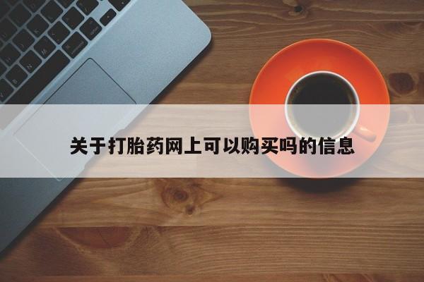 网上买打胎药联系方式微信，关于打胎药网上可以购买吗的信息