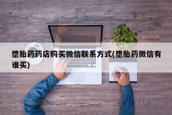 网上买打胎药联系方式微信，堕胎药药店购买微信联系方式(堕胎药微信有谁买)