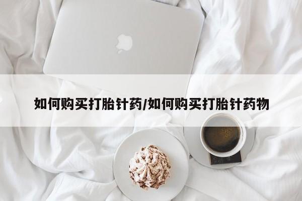 网上买打胎药联系方式微信，如何购买打胎针药/如何购买打胎针药物