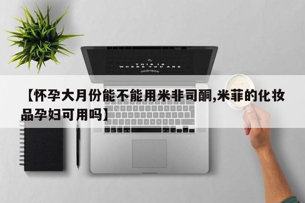 网上买打胎药联系方式微信，【怀孕大月份能不能用米非司酮,米菲的化妆品孕妇可用吗】