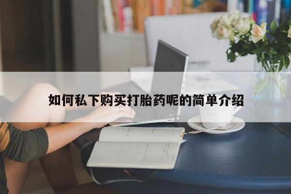 网上买打胎药联系方式微信，如何私下购买打胎药呢的简单介绍