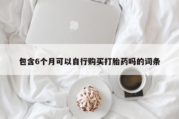 网上买打胎药联系方式微信，包含6个月可以自行购买打胎药吗的词条