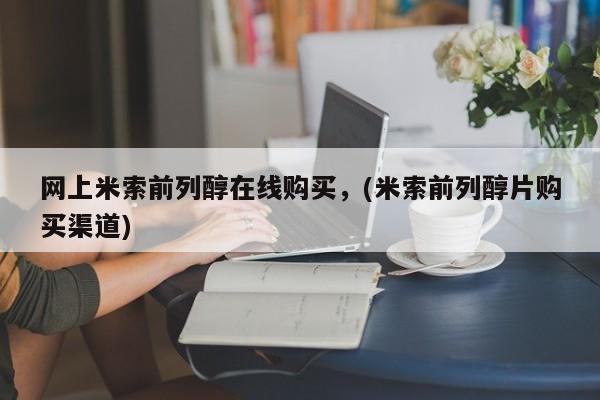 网上买打胎药联系方式微信，网上米索前列醇在线购买，(米索前列醇片购买渠道)