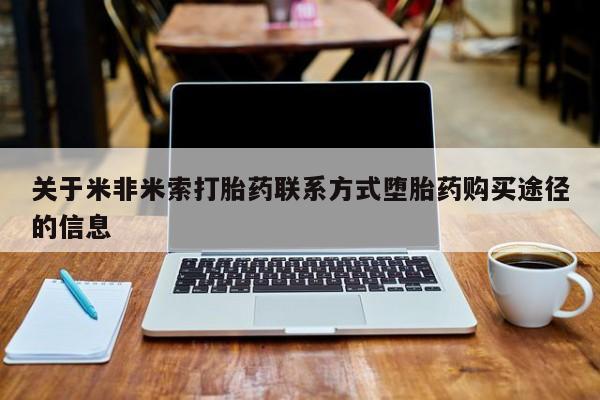 网上买打胎药联系方式微信，关于米非米索打胎药联系方式堕胎药购买途径的信息