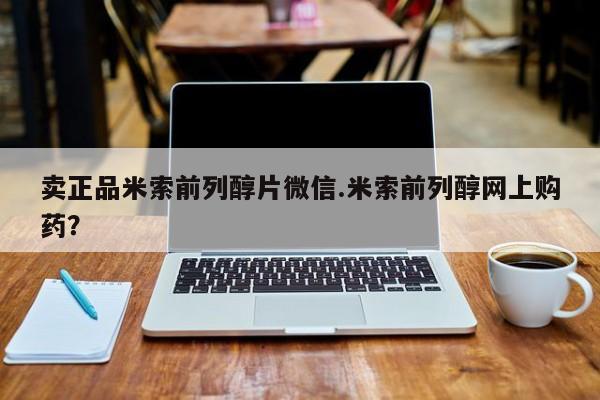 网上买打胎药联系方式微信，卖正品米索前列醇片微信.米索前列醇网上购药？