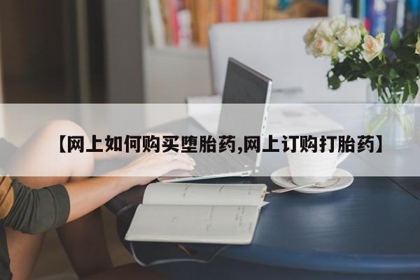 网上买打胎药联系方式微信，【网上如何购买堕胎药,网上订购打胎药】