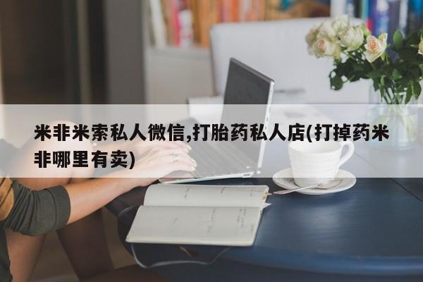 网上买打胎药联系方式微信，米非米索私人微信,打胎药私人店(打掉药米非哪里有卖)