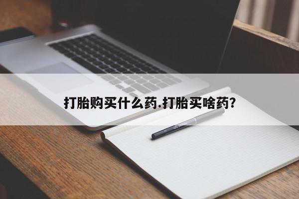 网上买打胎药联系方式微信，打胎购买什么药.打胎买啥药？